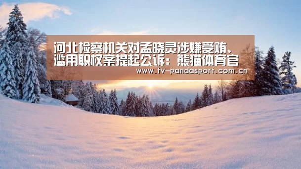 河北检察机关对孟晓灵涉嫌受贿、滥用职权案提起公诉:熊猫体育官网(图1) 熊猫体育app